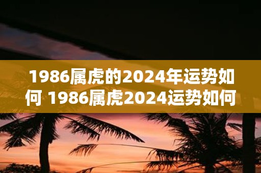 1986属虎的2025年运势如何 1986属虎2025运势如何