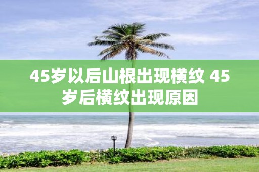 45岁以后山根出现横纹 45岁后横纹出现原因
