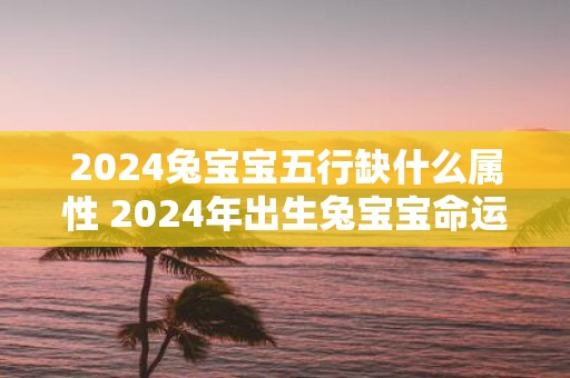 2025兔宝宝五行缺什么属性 2025年出生兔宝宝命运如何