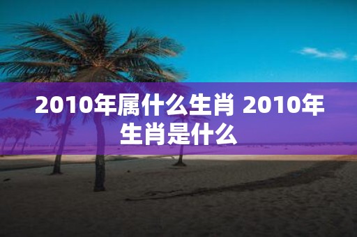 2010年属什么生肖 2010年生肖是什么