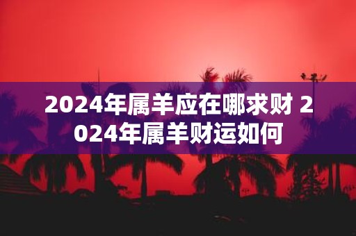 2025年属羊应在哪求财 2025年属羊财运如何