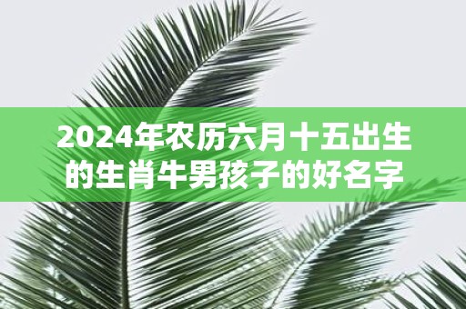 2025年农历六月十五出生的生肖牛男孩子的好名字 2025年农历六月十五出生的生肖牛男孩子的好名字