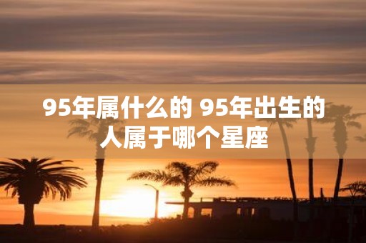 95年属什么的 95年出生的人属于哪个星座