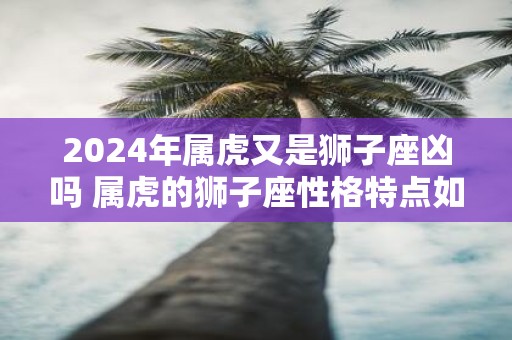 2025年属虎又是狮子座凶吗 属虎的狮子座性格特点如何