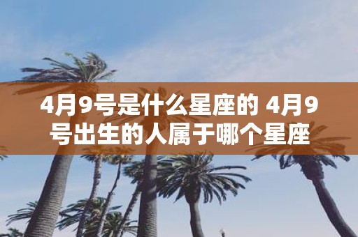 4月9号是什么星座的 4月9号出生的人属于哪个星座