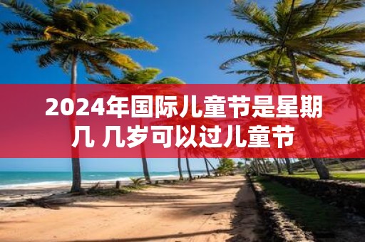 2025年国际儿童节是星期几 几岁可以过儿童节
