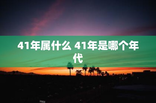 41年属什么 41年是哪个年代