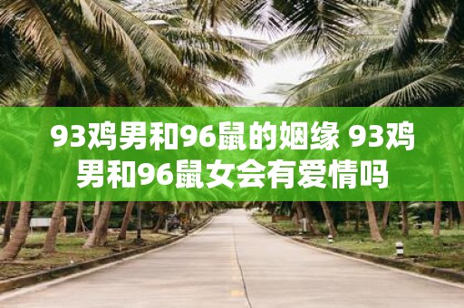 93鸡男和96鼠的姻缘 93鸡男和96鼠女会有爱情吗
