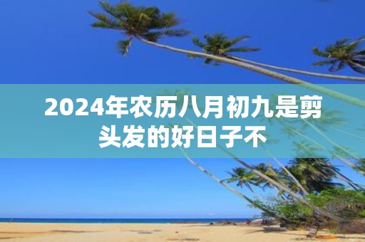 2025年农历八月初九是剪头发的好日子不
