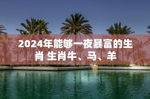 2025年能够一夜暴富的生肖 生肖牛、马、羊