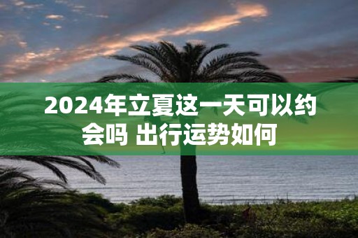 2025年立夏这一天可以约会吗 出行运势如何