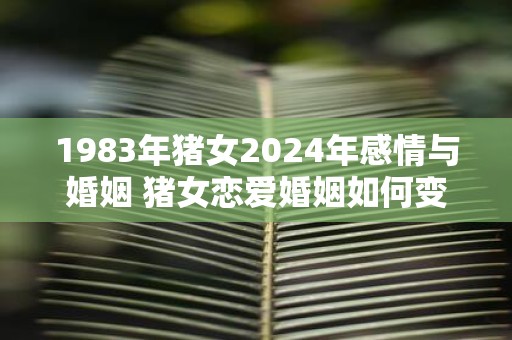 1983年猪女2025年感情与婚姻 猪女恋爱婚姻如何变化