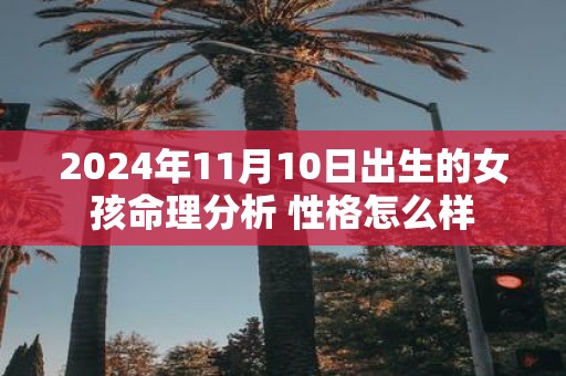2025年11月10日出生的女孩命理分析 性格怎么样