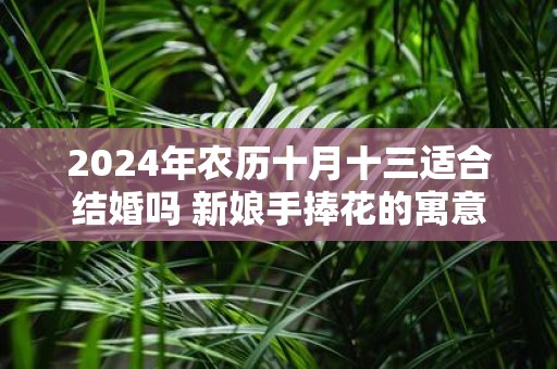 2025年农历十月十三适合结婚吗 新娘手捧花的寓意