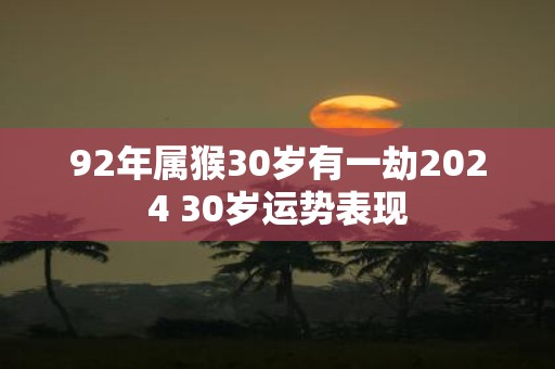 92年属猴30岁有一劫2025 30岁运势表现