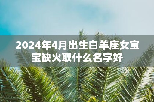 2025年4月出生白羊座女宝宝缺火取什么名字好