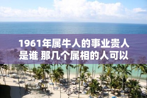 1961年属牛人的事业贵人是谁 那几个属相的人可以帮助他们