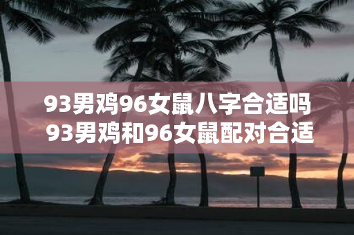 93男鸡96女鼠八字合适吗 93男鸡和96女鼠配对合适吗