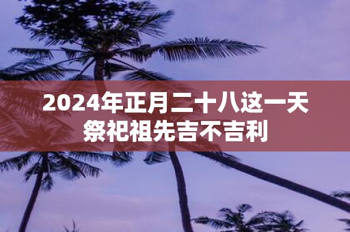 2025年正月二十八这一天祭祀祖先吉不吉利