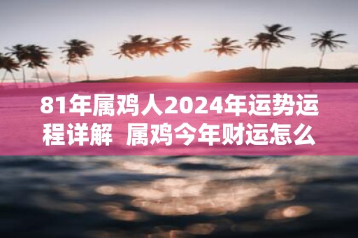 81年属鸡人2025年运势运程详解 属鸡今年财运怎么样