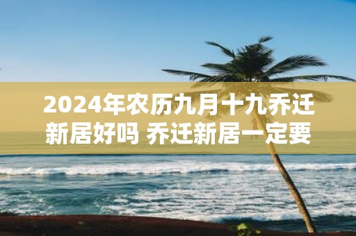 2025年农历九月十九乔迁新居好吗 乔迁新居一定要住三天吗