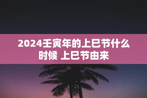 2025壬寅年的上巳节什么时候 上巳节由来