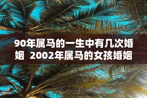 90年属马的一生中有几次婚姻 2002年属马的女孩婚姻