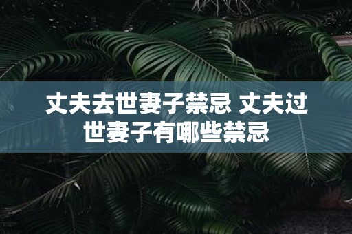 丈夫去世妻子禁忌 丈夫过世妻子有哪些禁忌