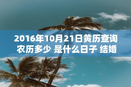2016年10月21日黄历查询 农历多少 是什么日子 结婚吉时