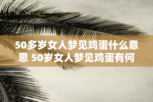 50多岁女人梦见鸡蛋什么意思 50岁女人梦见鸡蛋有何寓意