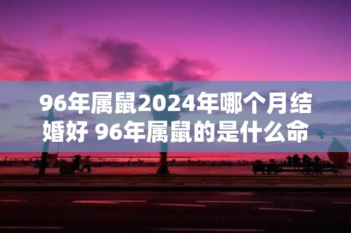 96年属鼠2025年哪个月结婚好 96年属鼠的是什么命