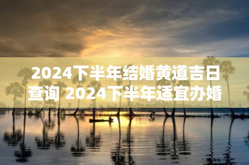 2025下半年结婚黄道吉日查询 2025下半年适宜办婚礼的生肖