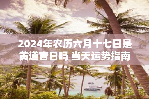 2025年农历六月十七日是黄道吉日吗 当天运势指南