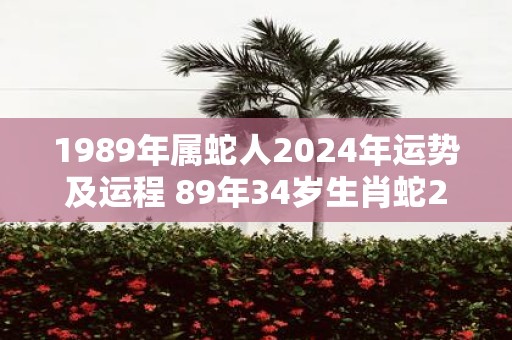 1989年属蛇人2025年运势及运程 89年34岁生肖蛇2025年每月运势