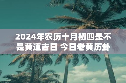 2025年农历十月初四是不是黄道吉日 今日老黄历卦象