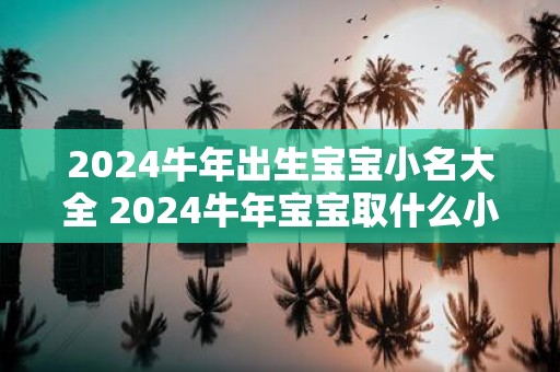 2025牛年出生宝宝小名大全 2025牛年宝宝取什么小名