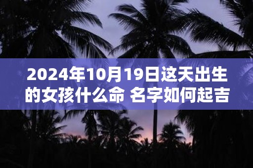 2025年10月19日这天出生的女孩什么命 名字如何起吉利