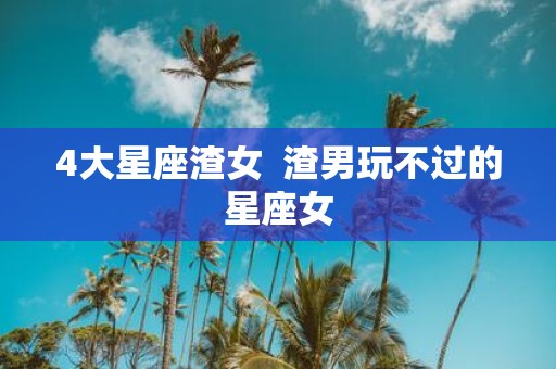 4大星座渣女 渣男玩不过的星座女