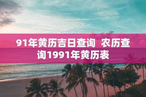 91年黄历吉日查询 农历查询1991年黄历表