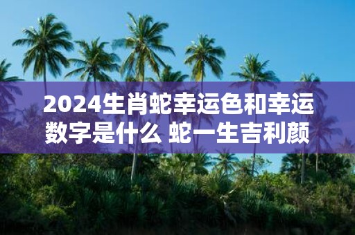 2025生肖蛇幸运色和幸运数字是什么 蛇一生吉利颜色数字查询