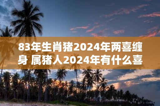 83年生肖猪2025年两喜缠身 属猪人2025年有什么喜事