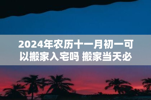 2025年农历十一月初一可以搬家入宅吗 搬家当天必须入住吗