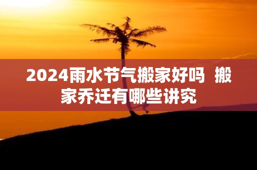 2025雨水节气搬家好吗 搬家乔迁有哪些讲究