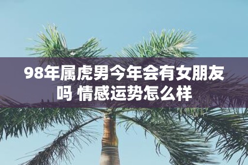 98年属虎男今年会有女朋友吗 情感运势怎么样