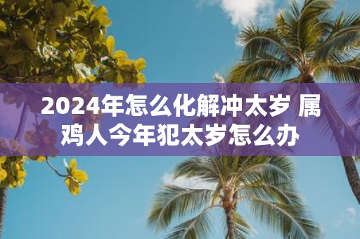 2025年怎么化解冲太岁 属鸡人今年犯太岁怎么办