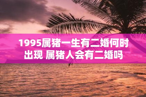 1995属猪一生有二婚何时出现 属猪人会有二婚吗