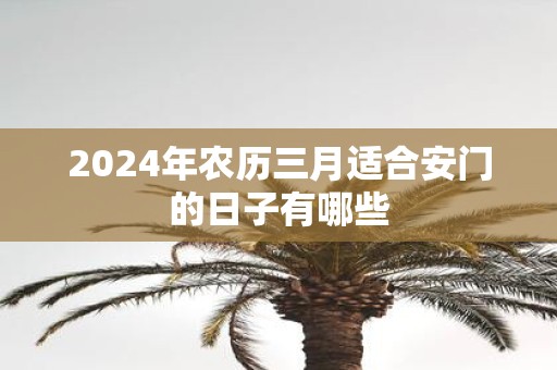 2025年农历三月适合安门的日子有哪些