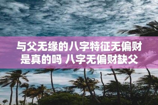 与父无缘的八字特征无偏财是真的吗 八字无偏财缺父缘真的吗