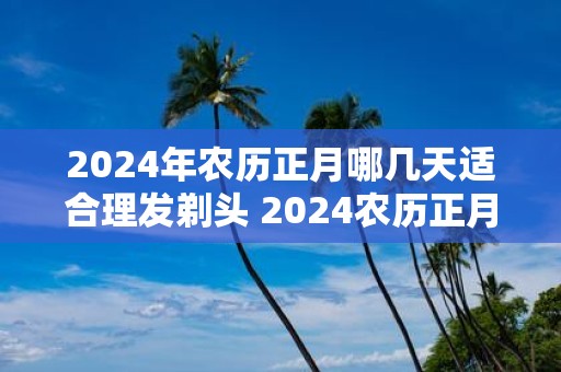 2025年农历正月哪几天适合理发剃头 2025农历正月理发吉日