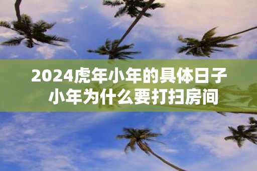 2025虎年小年的具体日子 小年为什么要打扫房间